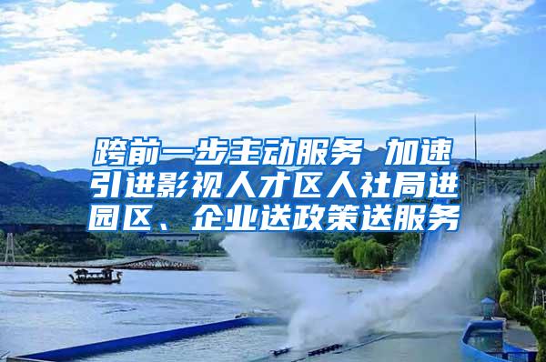 跨前一步主動服務(wù) 加速引進影視人才區(qū)人社局進園區(qū)、企業(yè)送政策送服務(wù)