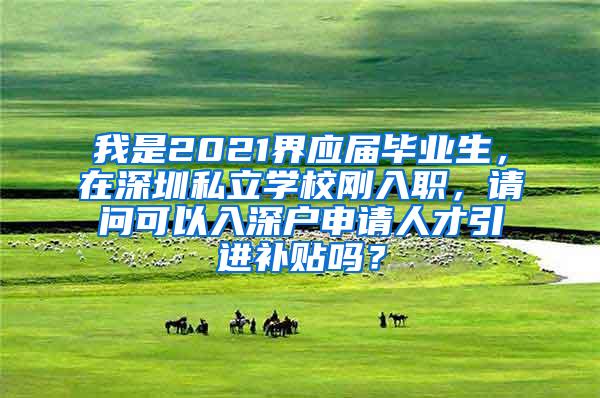 我是2021界應屆畢業(yè)生，在深圳私立學校剛入職，請問可以入深戶申請人才引進補貼嗎？