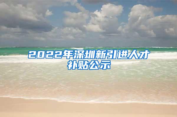 2022年深圳新引進人才補貼公示