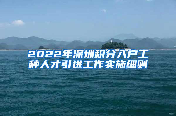 2022年深圳積分入戶工種人才引進工作實施細則