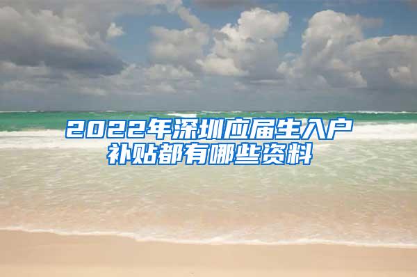 2022年深圳應(yīng)屆生入戶補貼都有哪些資料