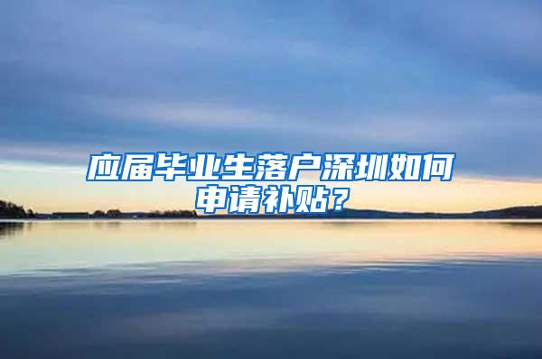 應(yīng)屆畢業(yè)生落戶深圳如何申請(qǐng)補(bǔ)貼？