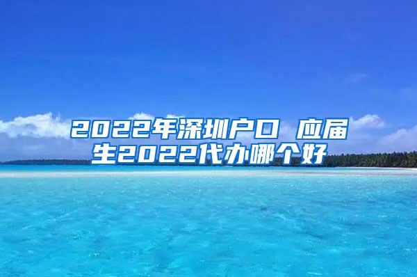 2022年深圳戶口 應(yīng)屆生2022代辦哪個(gè)好