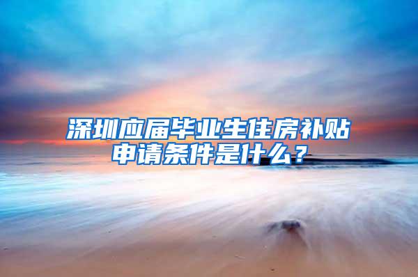 深圳應(yīng)屆畢業(yè)生住房補貼申請條件是什么？