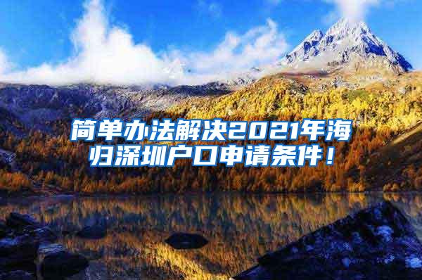 簡單辦法解決2021年海歸深圳戶口申請條件！