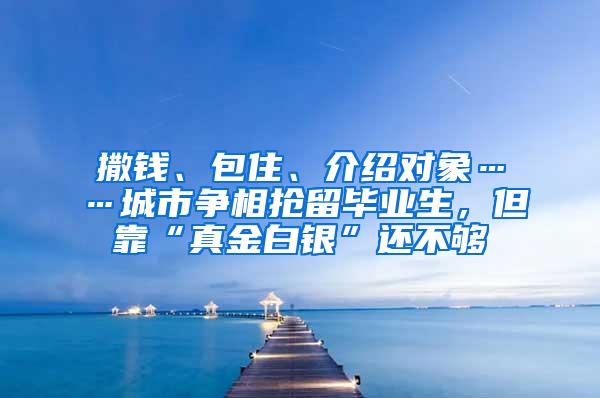 撒錢、包住、介紹對象……城市爭相搶留畢業(yè)生，但靠“真金白銀”還不夠