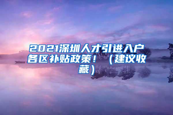 2021深圳人才引進(jìn)入戶各區(qū)補(bǔ)貼政策?。ńㄗh收藏）