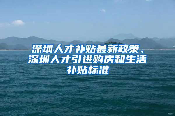 深圳人才補(bǔ)貼最新政策、深圳人才引進(jìn)購(gòu)房和生活補(bǔ)貼標(biāo)準(zhǔn)