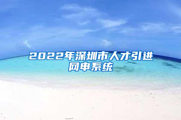 2022年深圳市人才引進網(wǎng)申系統(tǒng)