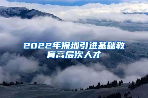 2022年深圳引進(jìn)基礎(chǔ)教育高層次人才