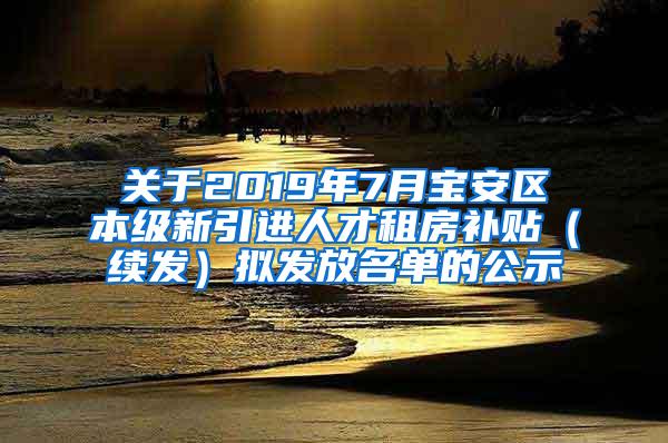 關(guān)于2019年7月寶安區(qū)本級新引進(jìn)人才租房補(bǔ)貼（續(xù)發(fā)）擬發(fā)放名單的公示