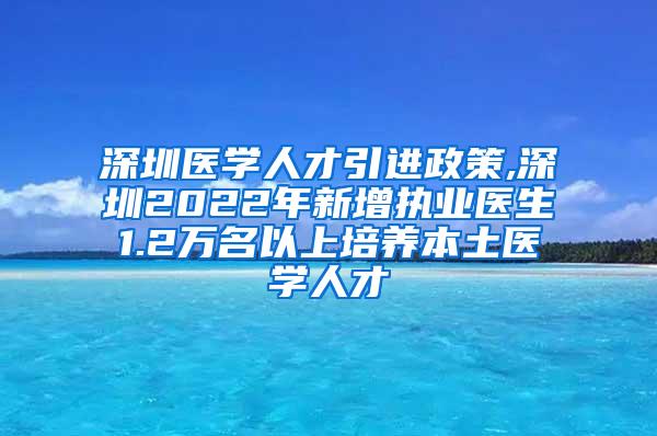 深圳醫(yī)學(xué)人才引進(jìn)政策,深圳2022年新增執(zhí)業(yè)醫(yī)生1.2萬(wàn)名以上培養(yǎng)本土醫(yī)學(xué)人才