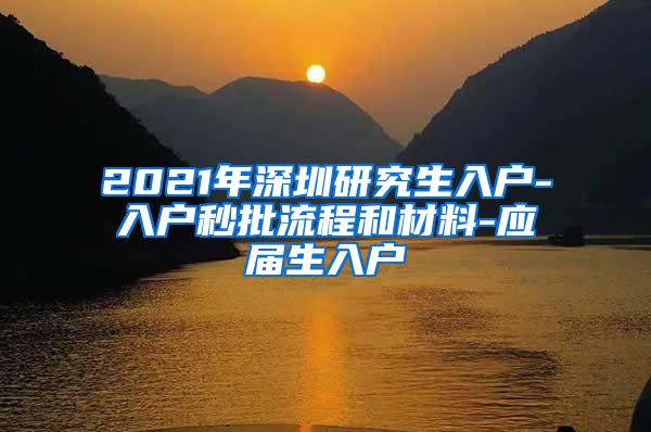 2021年深圳研究生入戶-入戶秒批流程和材料-應(yīng)屆生入戶