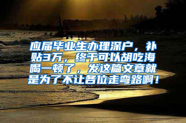 應(yīng)屆畢業(yè)生辦理深戶，補貼3萬，終于可以胡吃海喝一頓了，發(fā)這篇文章就是為了不讓各位走彎路??！