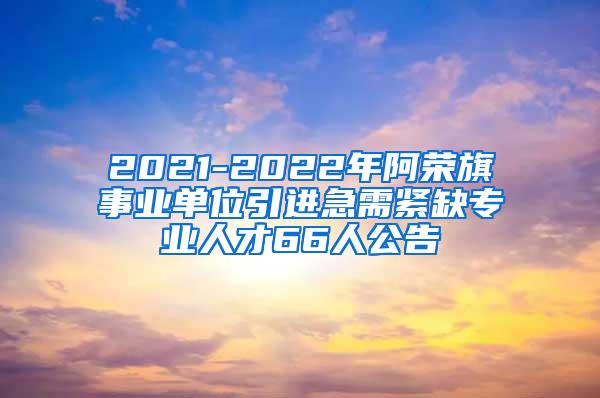 2021-2022年阿榮旗事業(yè)單位引進(jìn)急需緊缺專業(yè)人才66人公告