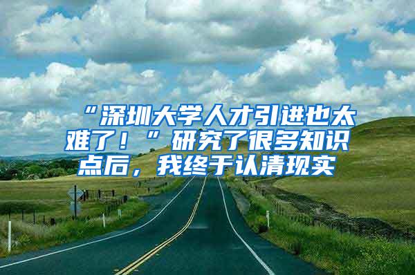 “深圳大學(xué)人才引進也太難了！”研究了很多知識點后，我終于認(rèn)清現(xiàn)實