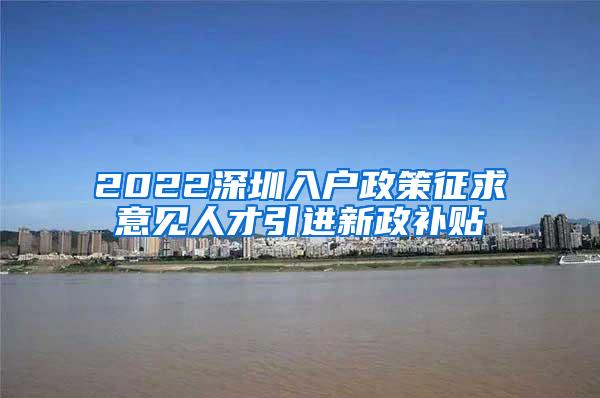 2022深圳入戶政策征求意見人才引進(jìn)新政補(bǔ)貼