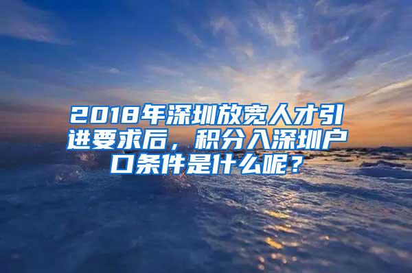 2018年深圳放寬人才引進要求后，積分入深圳戶口條件是什么呢？