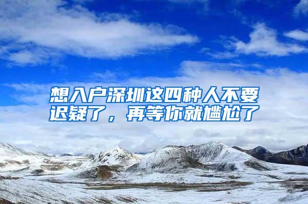 想入戶(hù)深圳這四種人不要遲疑了，再等你就尷尬了