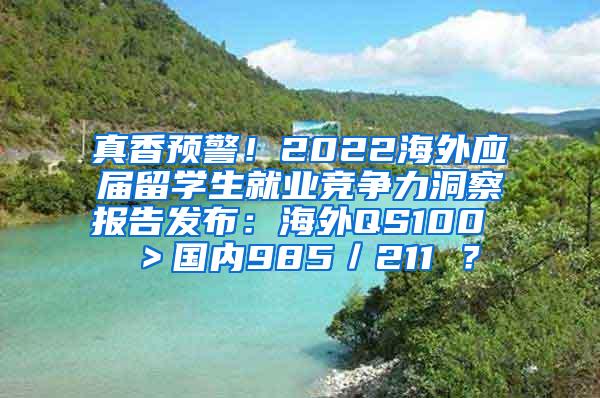 真香預警！2022海外應屆留學生就業(yè)競爭力洞察報告發(fā)布：海外QS100 ＞國內(nèi)985／211 ？