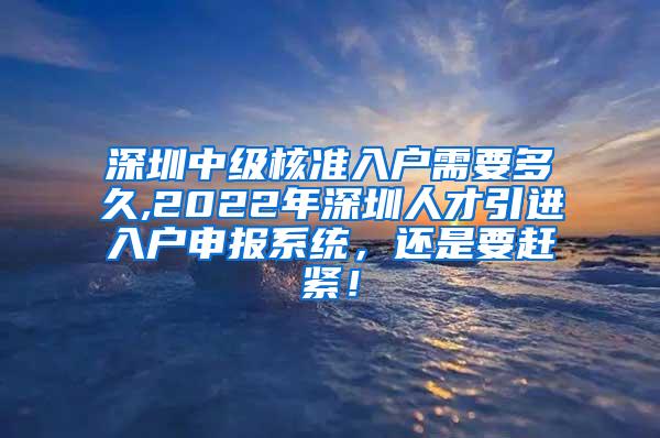 深圳中級(jí)核準(zhǔn)入戶需要多久,2022年深圳人才引進(jìn)入戶申報(bào)系統(tǒng)，還是要趕緊！