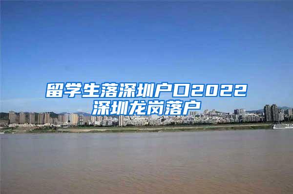 留學生落深圳戶口2022深圳龍崗落戶