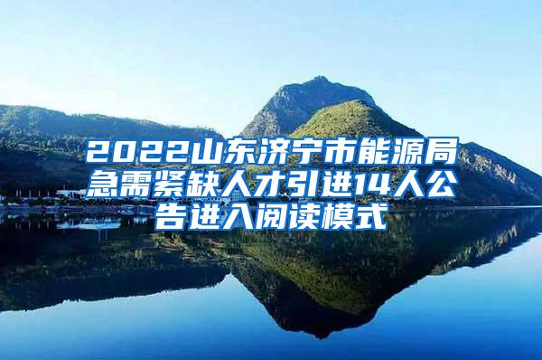 2022山東濟(jì)寧市能源局急需緊缺人才引進(jìn)14人公告進(jìn)入閱讀模式