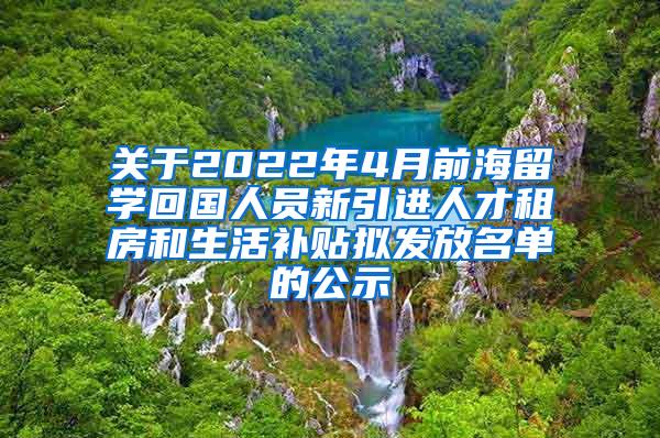 關(guān)于2022年4月前海留學(xué)回國人員新引進人才租房和生活補貼擬發(fā)放名單的公示