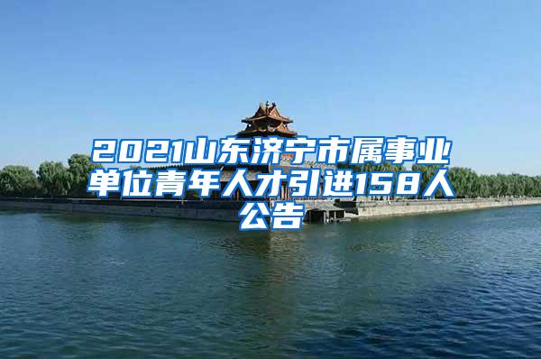 2021山東濟寧市屬事業(yè)單位青年人才引進158人公告