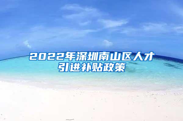 2022年深圳南山區(qū)人才引進補貼政策