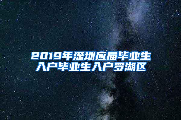 2019年深圳應屆畢業(yè)生入戶畢業(yè)生入戶羅湖區(qū)