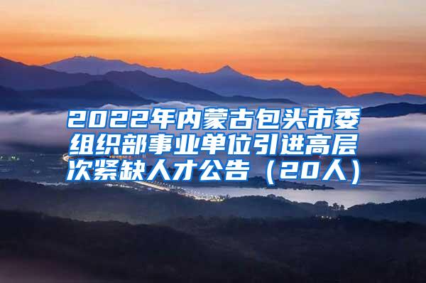 2022年內(nèi)蒙古包頭市委組織部事業(yè)單位引進高層次緊缺人才公告（20人）