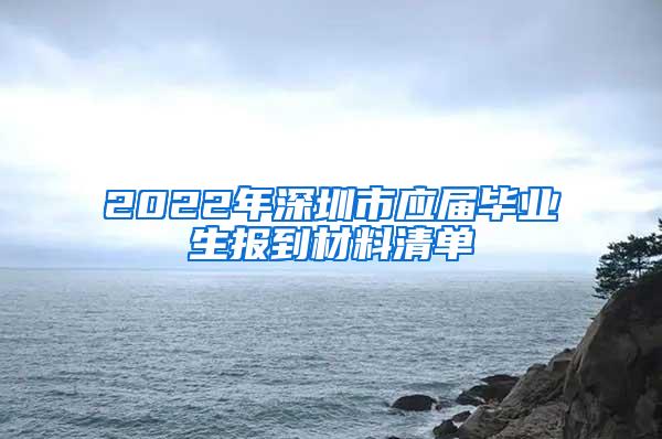 2022年深圳市應(yīng)屆畢業(yè)生報(bào)到材料清單