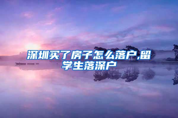 深圳買(mǎi)了房子怎么落戶,留學(xué)生落深戶