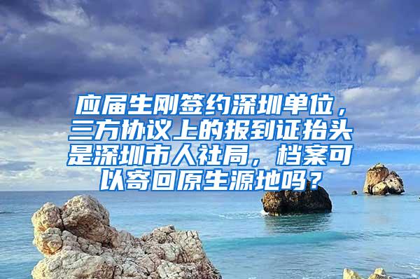 應屆生剛簽約深圳單位，三方協(xié)議上的報到證抬頭是深圳市人社局，檔案可以寄回原生源地嗎？