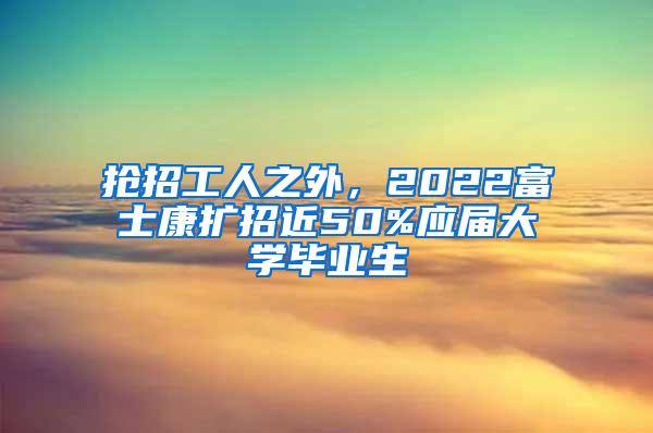 搶招工人之外，2022富士康擴(kuò)招近50%應(yīng)屆大學(xué)畢業(yè)生