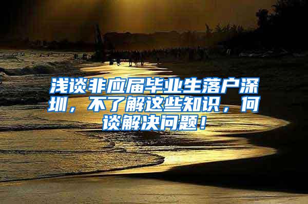 淺談非應(yīng)屆畢業(yè)生落戶(hù)深圳，不了解這些知識(shí)，何談解決問(wèn)題！