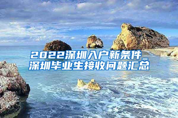 2022深圳入戶新條件_深圳畢業(yè)生接收問題匯總