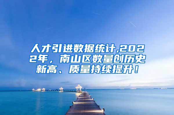 人才引進數(shù)據(jù)統(tǒng)計,2022年，南山區(qū)數(shù)量創(chuàng)歷史新高、質(zhì)量持續(xù)提升！