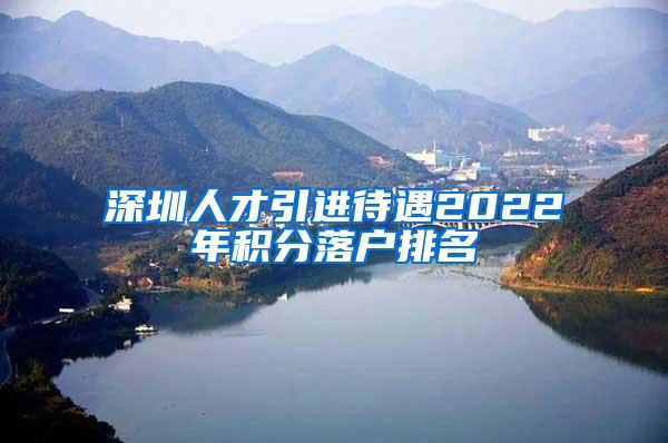 深圳人才引進(jìn)待遇2022年積分落戶排名