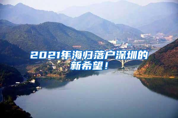 2021年海歸落戶深圳的新希望！