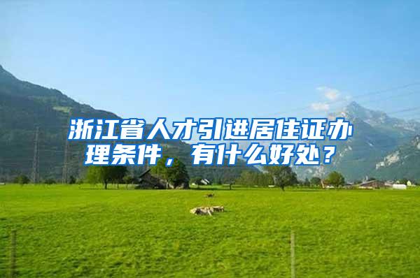 浙江省人才引進(jìn)居住證辦理條件，有什么好處？