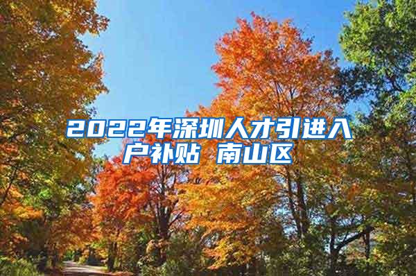 2022年深圳人才引進(jìn)入戶補(bǔ)貼 南山區(qū)