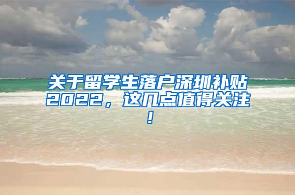 關(guān)于留學(xué)生落戶深圳補貼2022，這幾點值得關(guān)注！