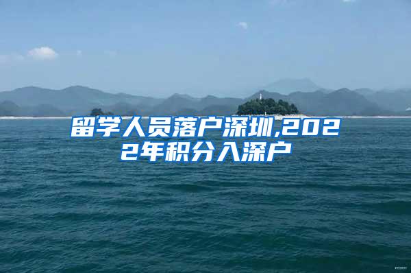 留學(xué)人員落戶深圳,2022年積分入深戶