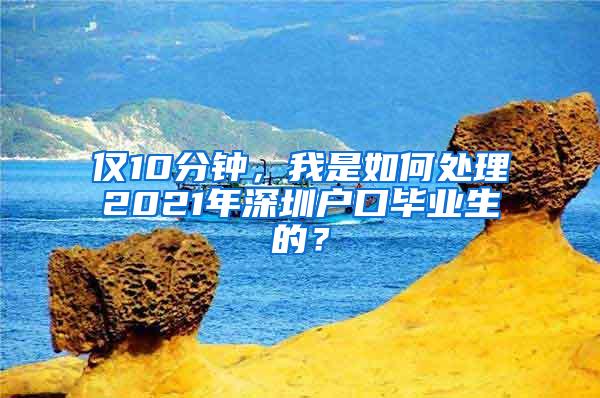 僅10分鐘，我是如何處理2021年深圳戶口畢業(yè)生的？