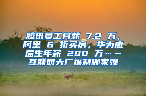 騰訊員工月薪 7.2 萬，阿里 6 折買房，華為應(yīng)屆生年薪 200 萬……互聯(lián)網(wǎng)大廠福利哪家強(qiáng)