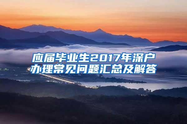 應屆畢業(yè)生2017年深戶辦理常見問題匯總及解答