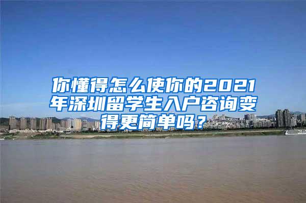 你懂得怎么使你的2021年深圳留學生入戶咨詢變得更簡單嗎？