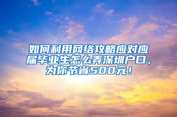 如何利用網(wǎng)絡(luò)攻略應(yīng)對(duì)應(yīng)屆畢業(yè)生怎么弄深圳戶口，為你節(jié)省500元！